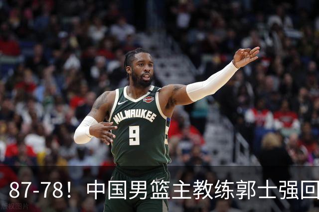 87-78！中国男篮主教练郭士强回应，沙特主教练表态，新华社发声
